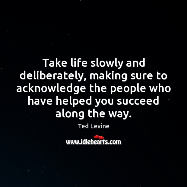 Take life slowly and deliberately, making sure to acknowledge the people who Image