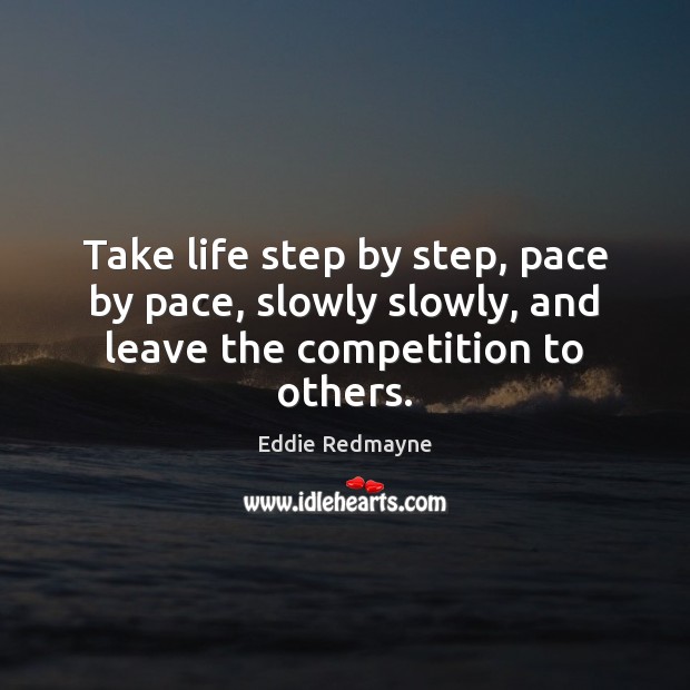 Take life step by step, pace by pace, slowly slowly, and leave the competition to others. Eddie Redmayne Picture Quote