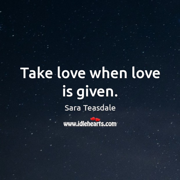 Take love when love is given. Sara Teasdale Picture Quote