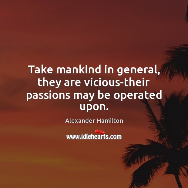 Take mankind in general, they are vicious-their passions may be operated upon. Alexander Hamilton Picture Quote
