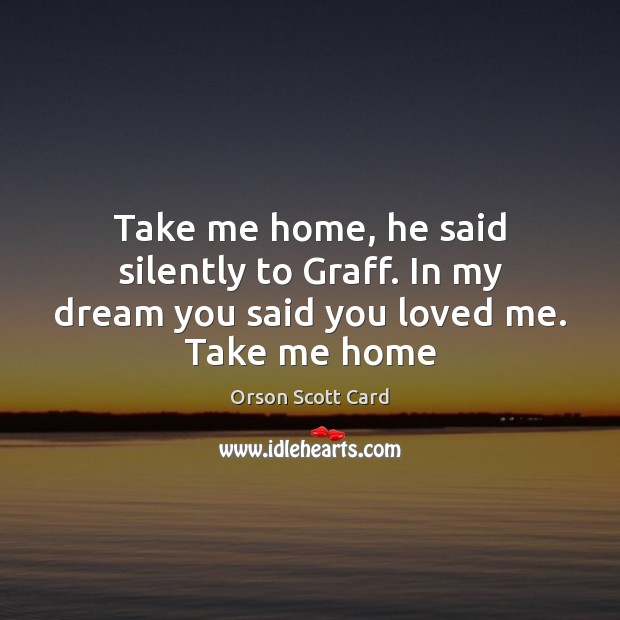 Take me home, he said silently to Graff. In my dream you said you loved me. Take me home Orson Scott Card Picture Quote