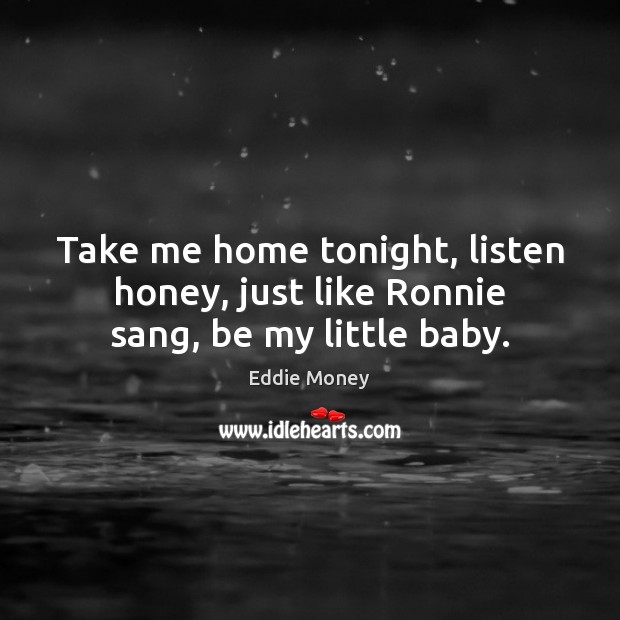 Take me home tonight, listen honey, just like Ronnie sang, be my little baby. Eddie Money Picture Quote