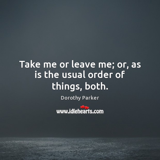 Take me or leave me; or, as is the usual order of things, both. Dorothy Parker Picture Quote