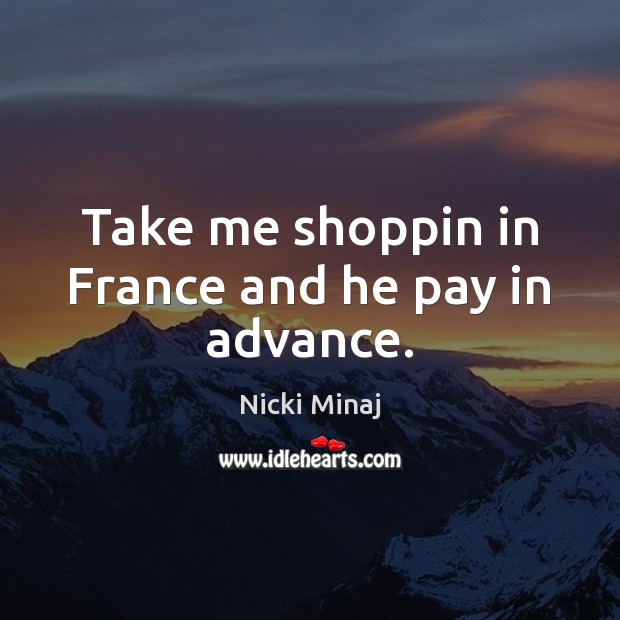 Take me shoppin in France and he pay in advance. Nicki Minaj Picture Quote