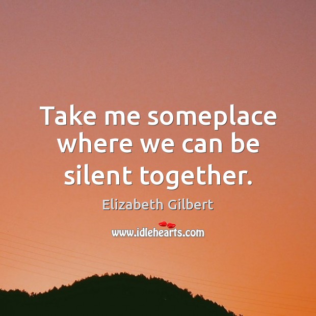 Take me someplace where we can be silent together. Elizabeth Gilbert Picture Quote