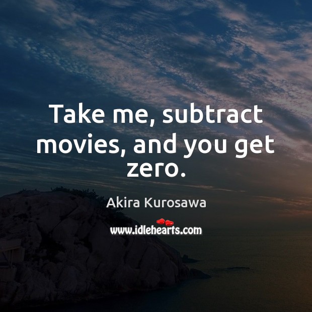 Take me, subtract movies, and you get zero. Akira Kurosawa Picture Quote