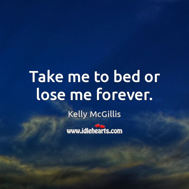 Take me to bed or lose me forever. Kelly McGillis Picture Quote