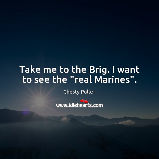 Take me to the Brig. I want to see the “real Marines”. 