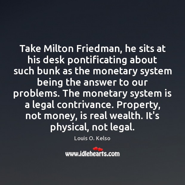 Take Milton Friedman, he sits at his desk pontificating about such bunk Louis O. Kelso Picture Quote
