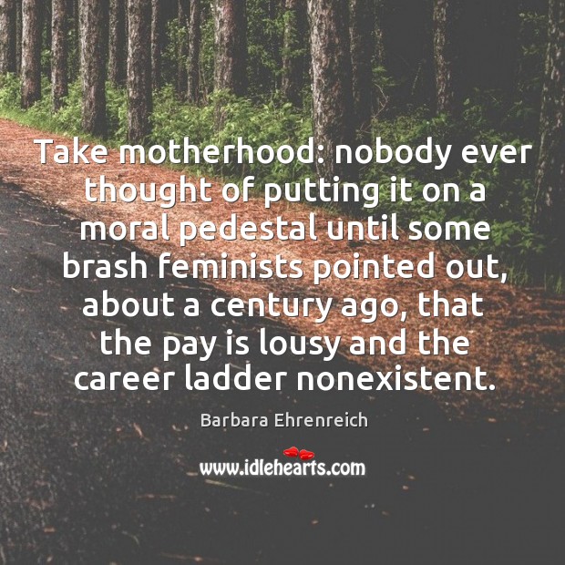 Take motherhood: nobody ever thought of putting it on a moral pedestal until some brash Barbara Ehrenreich Picture Quote