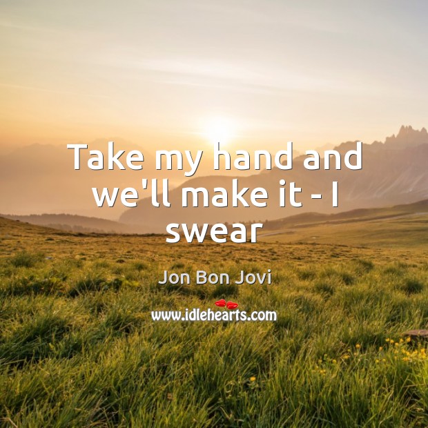 Take my hand and we’ll make it – I swear Jon Bon Jovi Picture Quote