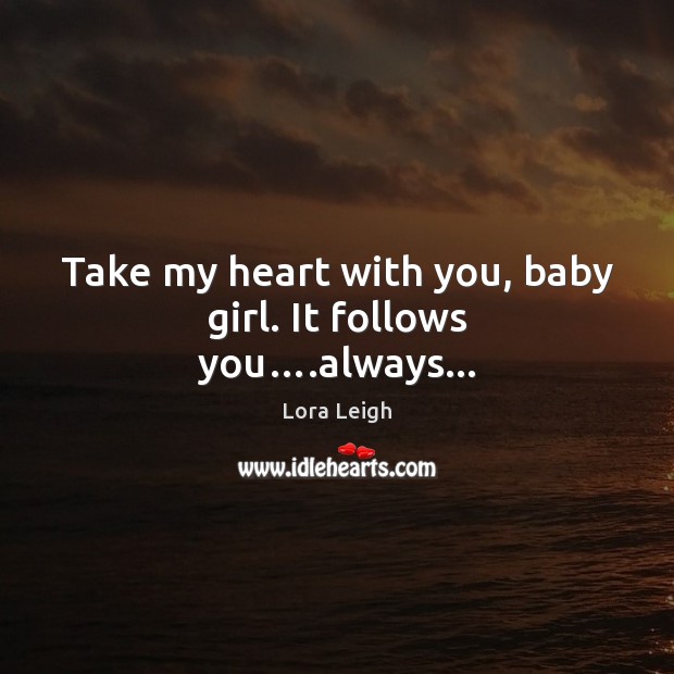 Take my heart with you, baby girl. It follows you….always… Lora Leigh Picture Quote