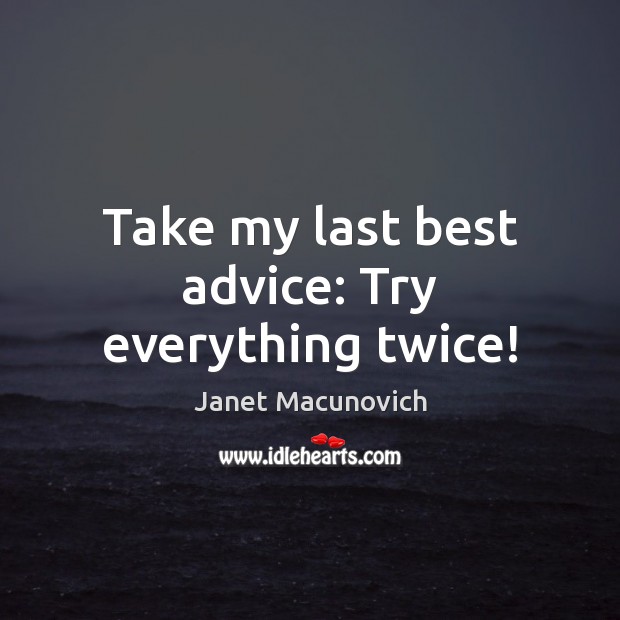 Take my last best advice: Try everything twice! 