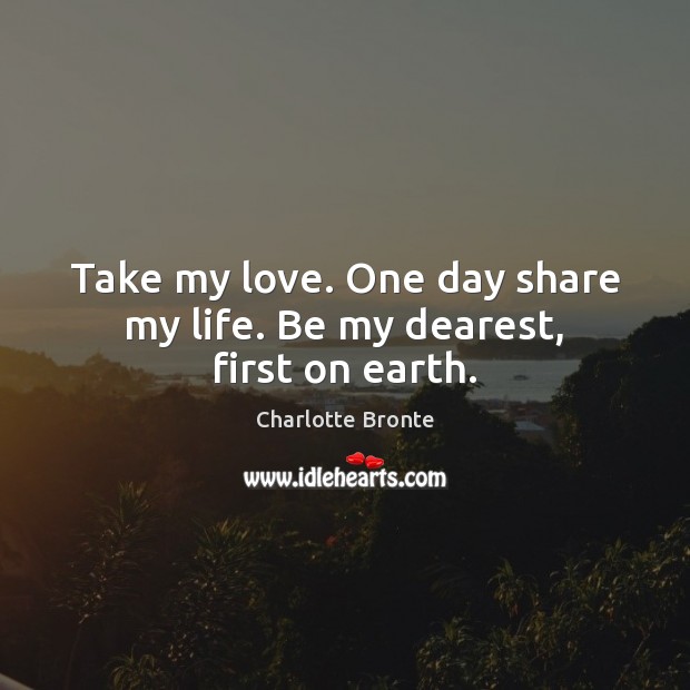 Take my love. One day share my life. Be my dearest, first on earth. Charlotte Bronte Picture Quote