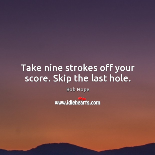 Take nine strokes off your score. Skip the last hole. Image