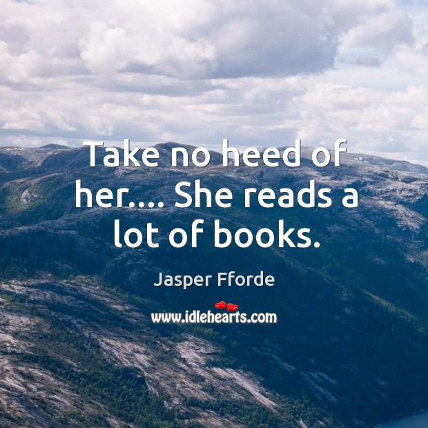 Take no heed of her…. She reads a lot of books. Jasper Fforde Picture Quote