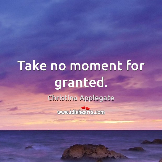 Take no moment for granted. Christina Applegate Picture Quote