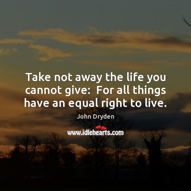 Take not away the life you cannot give:  For all things have an equal right to live. Image