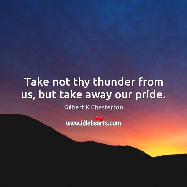 Take not thy thunder from us, but take away our pride. Gilbert K Chesterton Picture Quote