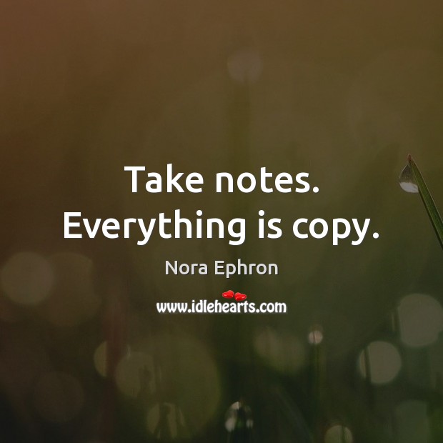 Take notes. Everything is copy. Nora Ephron Picture Quote