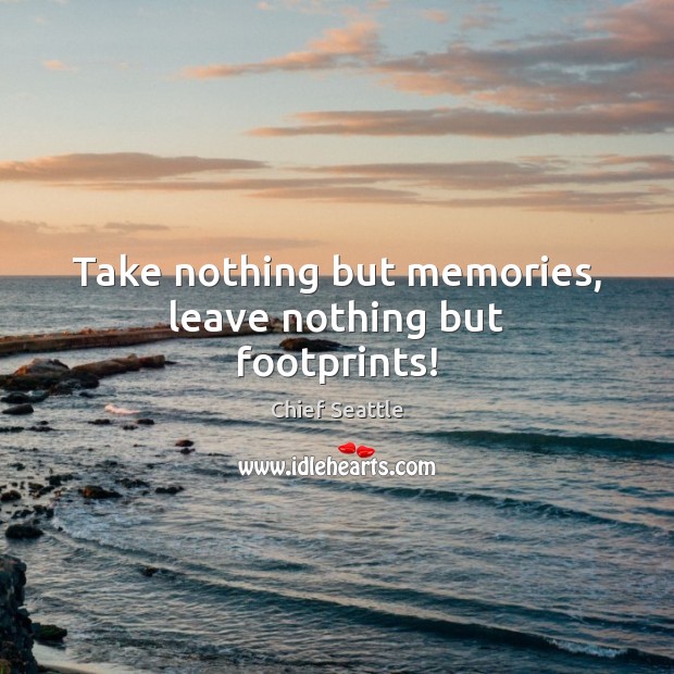 Take nothing but memories, leave nothing but footprints! Chief Seattle Picture Quote