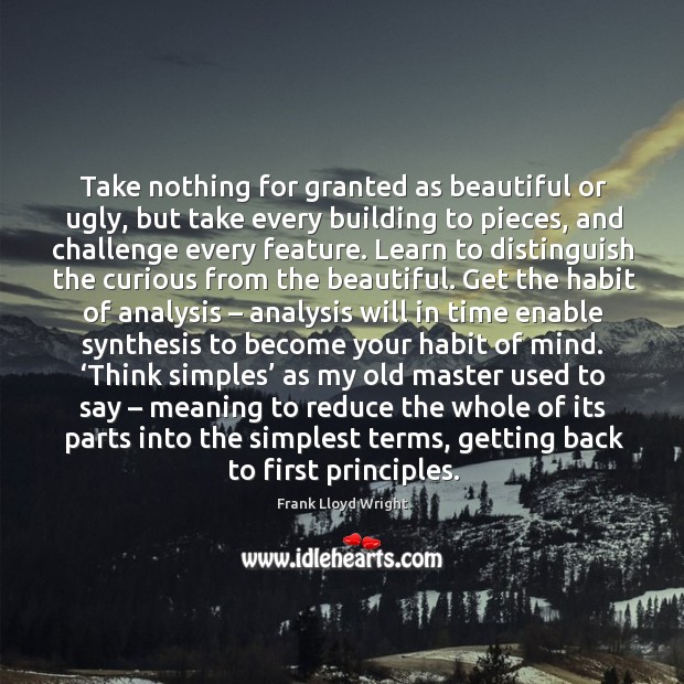 Take nothing for granted as beautiful or ugly, but take every building to pieces Frank Lloyd Wright Picture Quote