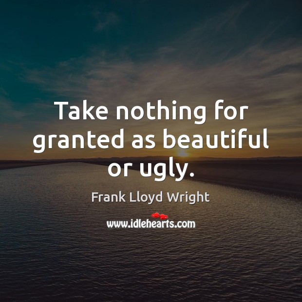 Take nothing for granted as beautiful or ugly. Frank Lloyd Wright Picture Quote