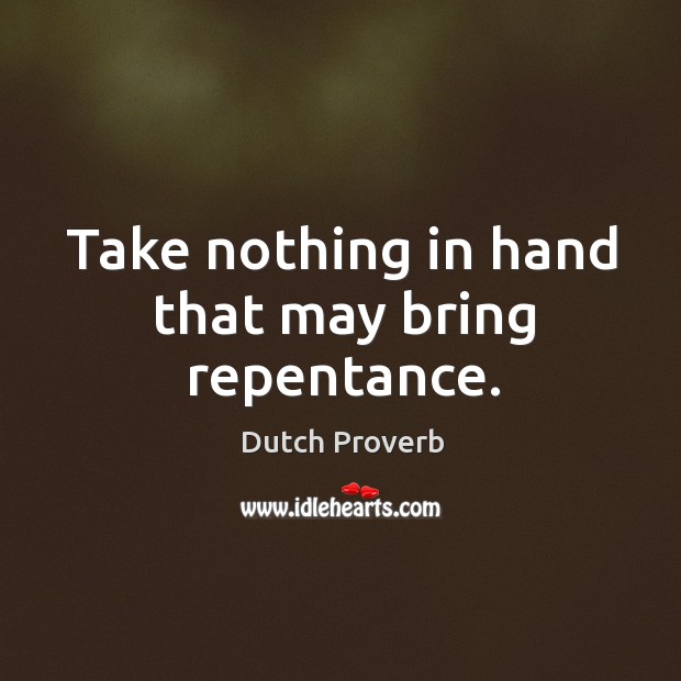 Take nothing in hand that may bring repentance. Dutch Proverbs Image