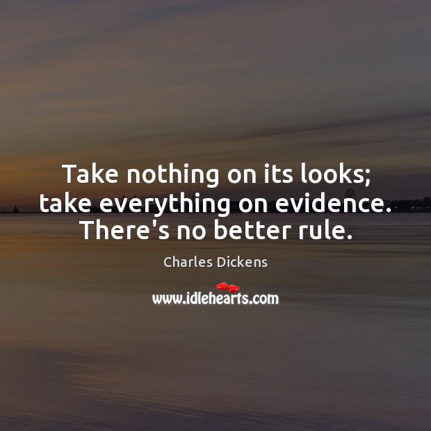 Take nothing on its looks; take everything on evidence. There’s no better rule. Charles Dickens Picture Quote