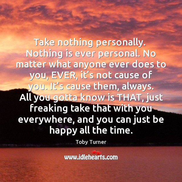 Take nothing personally.  Nothing is ever personal. No matter what anyone ever Toby Turner Picture Quote