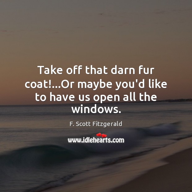 Take off that darn fur coat!…Or maybe you’d like to have us open all the windows. F. Scott Fitzgerald Picture Quote