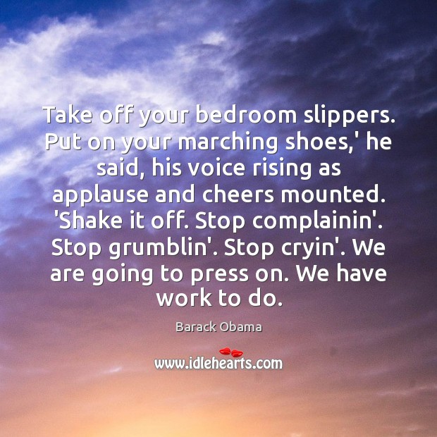 Take off your bedroom slippers. Put on your marching shoes,’ he Image