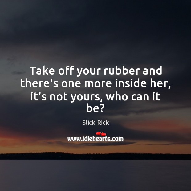 Take off your rubber and there’s one more inside her, it’s not yours, who can it be? Slick Rick Picture Quote
