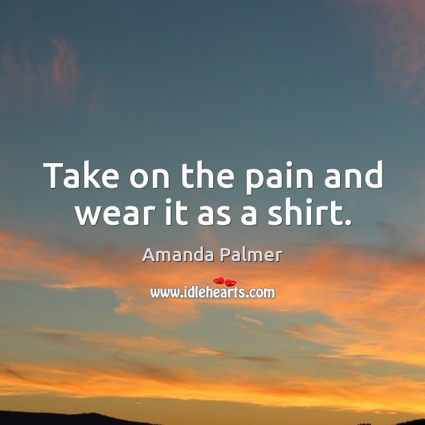Take on the pain and wear it as a shirt. Amanda Palmer Picture Quote