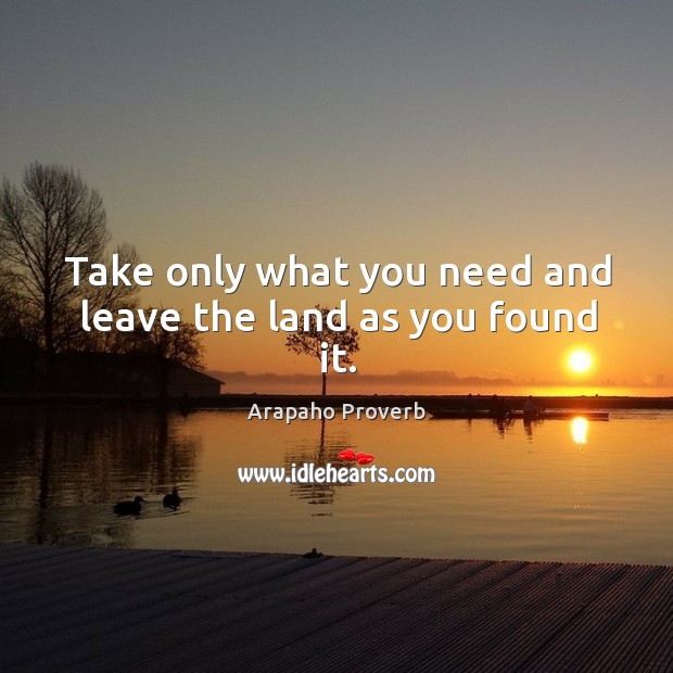 Take only what you need and leave the land as you found it. Arapaho Proverbs Image