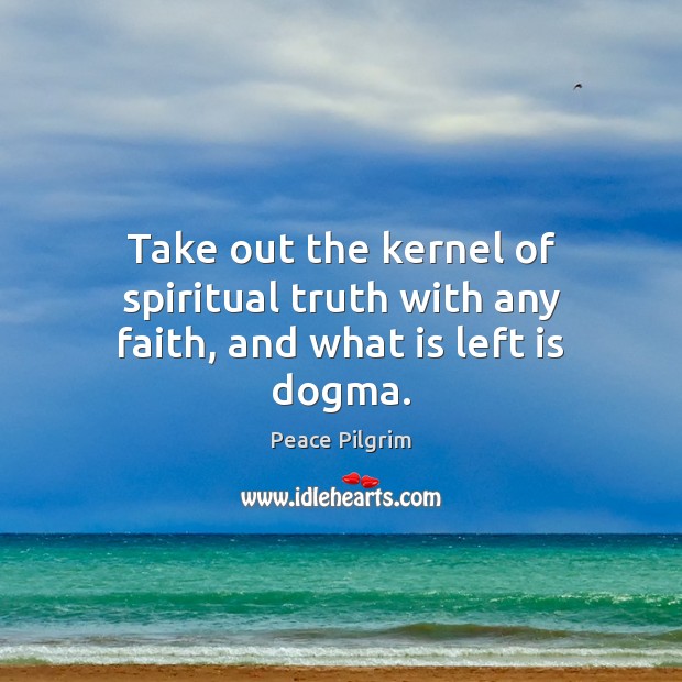 Take out the kernel of spiritual truth with any faith, and what is left is dogma. Peace Pilgrim Picture Quote
