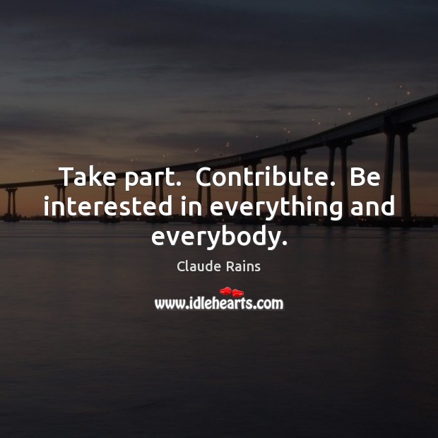 Take part.  Contribute.  Be interested in everything and everybody. Image