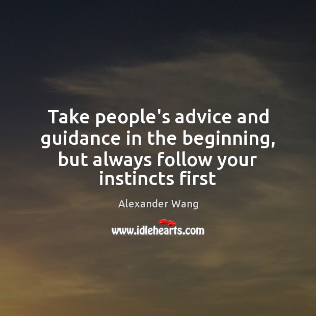 Take people’s advice and guidance in the beginning, but always follow your instincts first Image