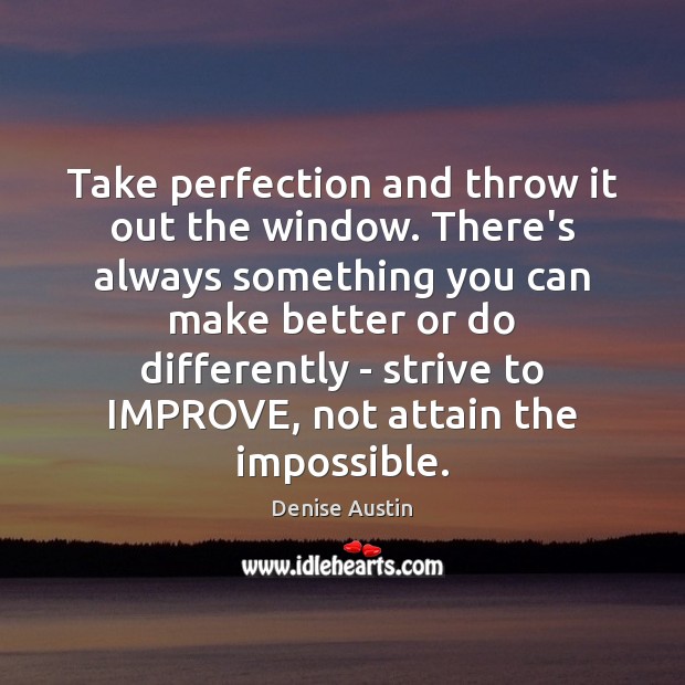 Take perfection and throw it out the window. There’s always something you Image