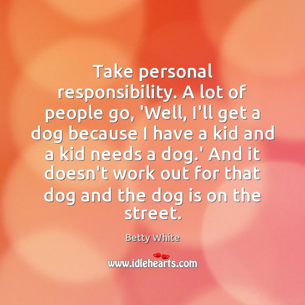 Take personal responsibility. A lot of people go, ‘Well, I’ll get a Betty White Picture Quote