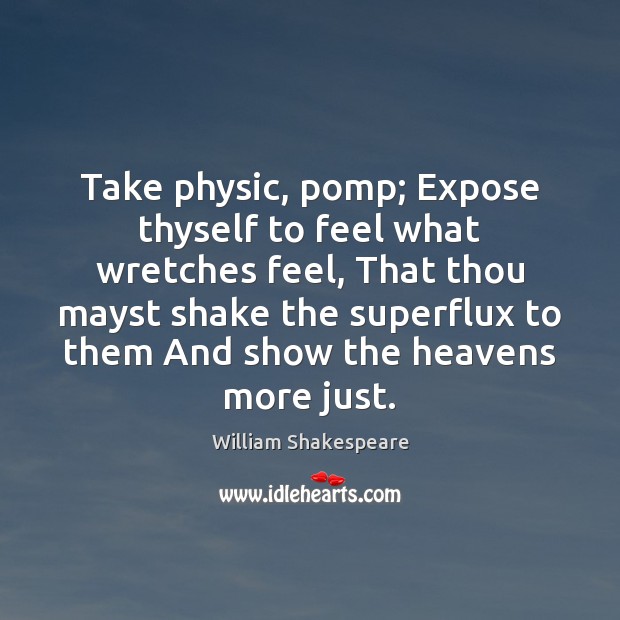 Take physic, pomp; Expose thyself to feel what wretches feel, That thou William Shakespeare Picture Quote
