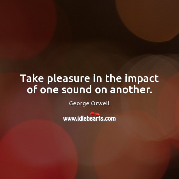 Take pleasure in the impact of one sound on another. George Orwell Picture Quote