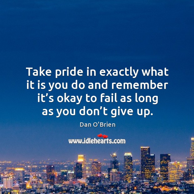 Take pride in exactly what it is you do and remember it’s okay to fail as long as you don’t give up. Image