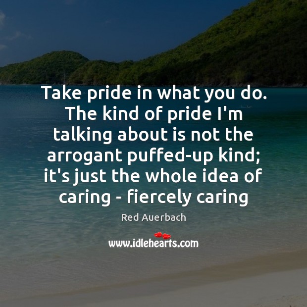 Take pride in what you do. The kind of pride I’m talking Red Auerbach Picture Quote