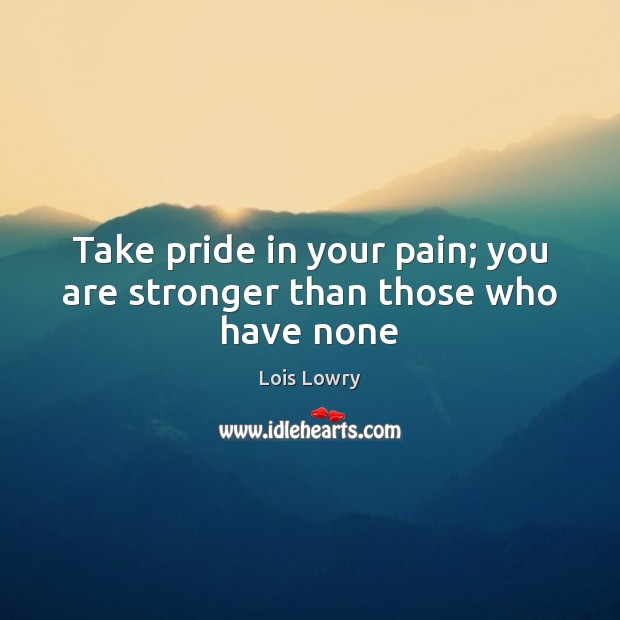 Take pride in your pain; you are stronger than those who have none Lois Lowry Picture Quote