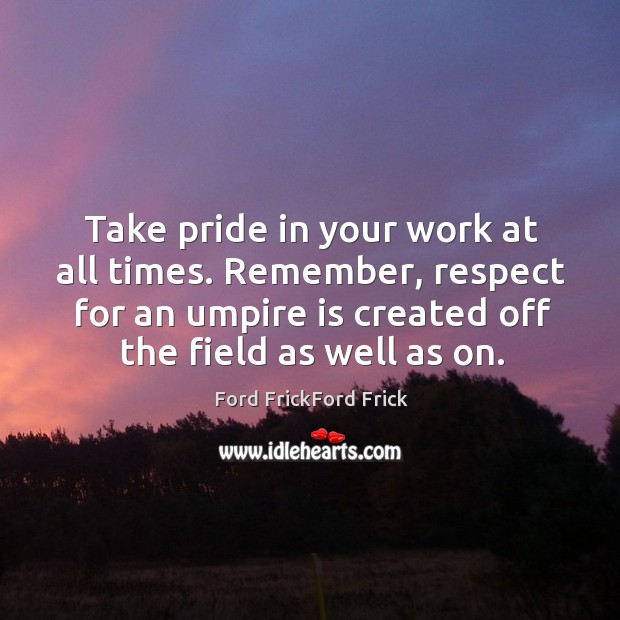 Take pride in your work at all times. Remember, respect for an umpire is created off the field as well as on. 