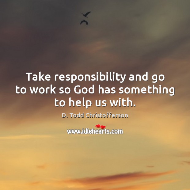 Take responsibility and go to work so God has something to help us with. Image