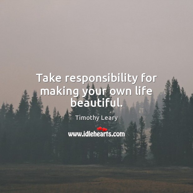 Take responsibility for making your own life beautiful. Timothy Leary Picture Quote