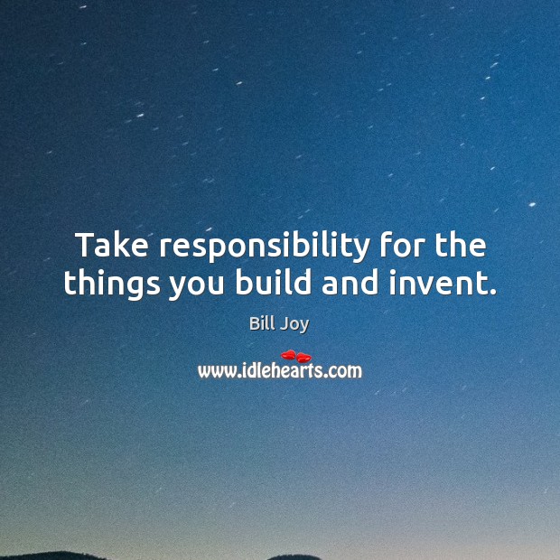 Take responsibility for the things you build and invent. Bill Joy Picture Quote