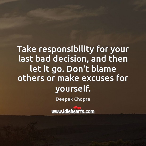 Take responsibility for your last bad decision, and then let it go. Deepak Chopra Picture Quote